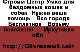 Строим Центр Умка для бездомных кошек и собак! Нужна ваша помощь - Все города Бесплатное » Возьму бесплатно   . Иркутская обл.